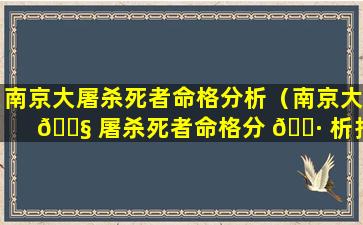 南京大屠杀死者命格分析（南京大 🐧 屠杀死者命格分 🌷 析报告）